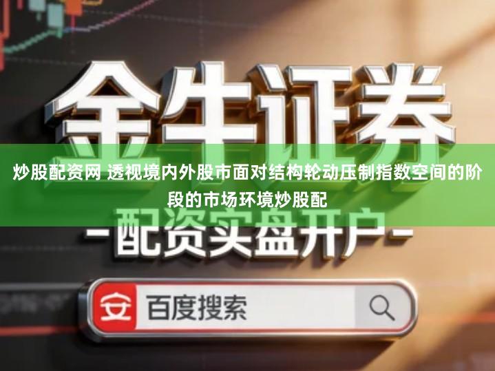 炒股配资网 透视境内外股市面对结构轮动压制指数空间的阶段的市场环境炒股配