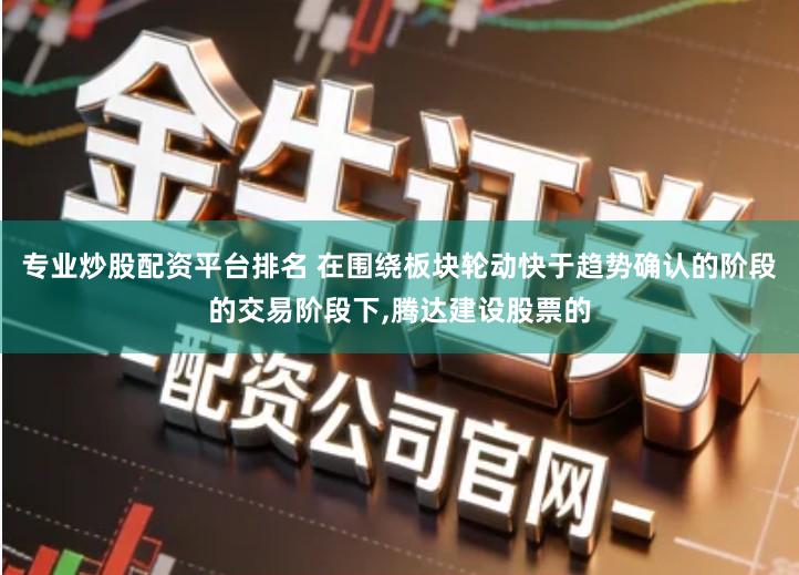 专业炒股配资平台排名 在围绕板块轮动快于趋势确认的阶段的交易阶段下,腾达建设股票的