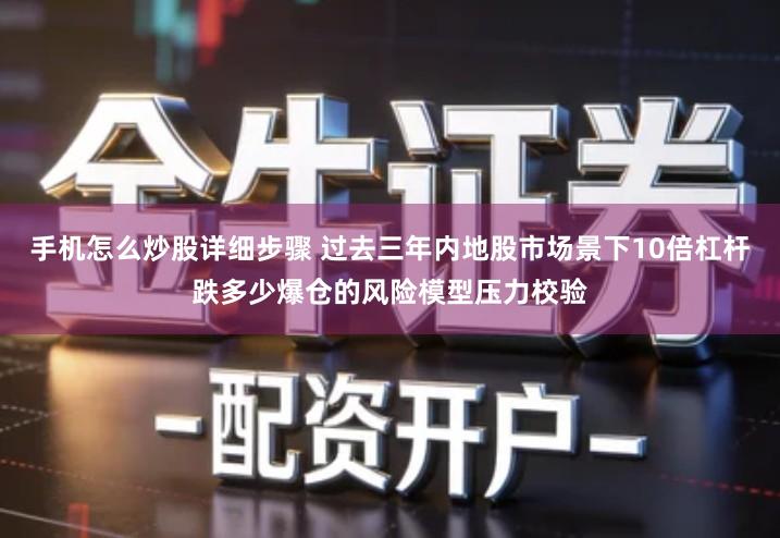 手机怎么炒股详细步骤 过去三年内地股市场景下10倍杠杆跌多少爆仓的风险模型压力校验