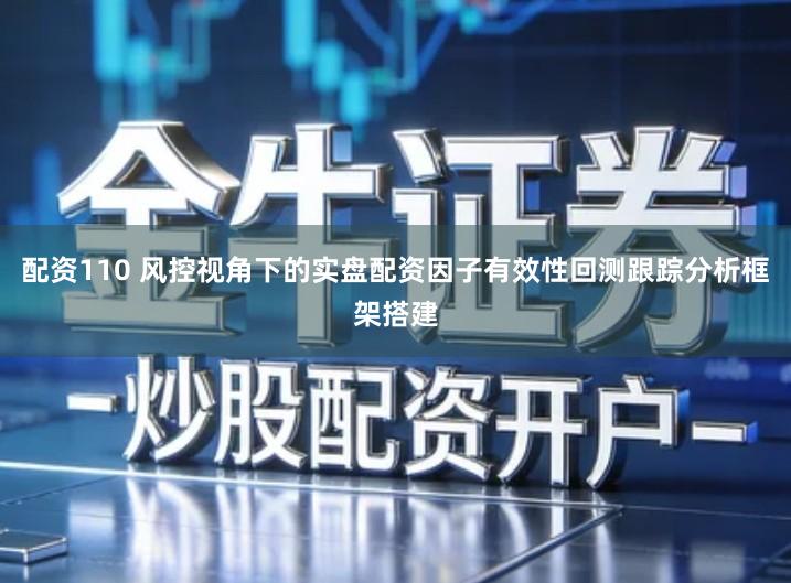 配资110 风控视角下的实盘配资因子有效性回测跟踪分析框架搭建