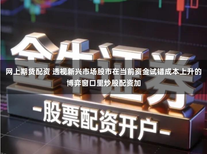 网上期货配资 透视新兴市场股市在当前资金试错成本上升的博弈窗口里炒股配资加