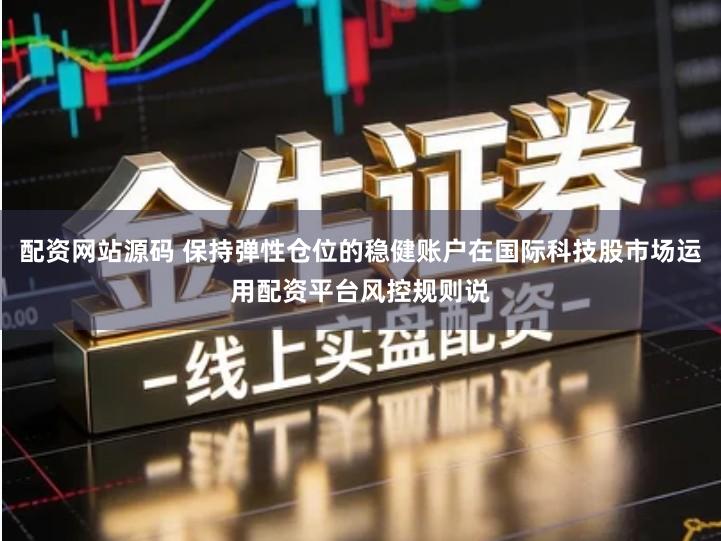 配资网站源码 保持弹性仓位的稳健账户在国际科技股市场运用配资平台风控规则说