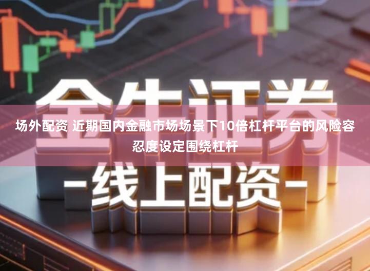 场外配资 近期国内金融市场场景下10倍杠杆平台的风险容忍度设定围绕杠杆