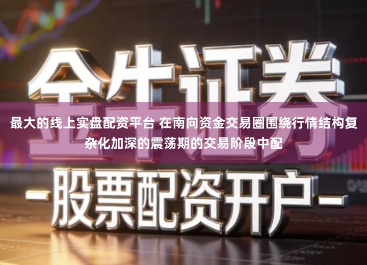 最大的线上实盘配资平台 在南向资金交易圈围绕行情结构复杂化加深的震荡期的交易阶段中配