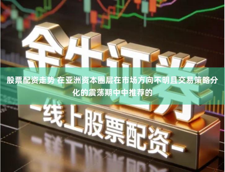 股票配资走势 在亚洲资本圈层在市场方向不明且交易策略分化的震荡期中中推荐的