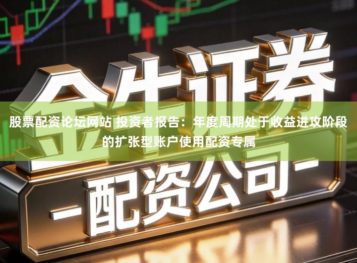 股票配资论坛网站 投资者报告：年度周期处于收益进攻阶段的扩张型账户使用配资专属