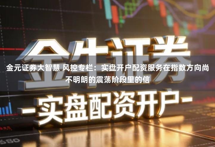 金元证券大智慧 风控专栏:实盘开户配资服务在指数方向尚不明朗的震荡阶段里的信