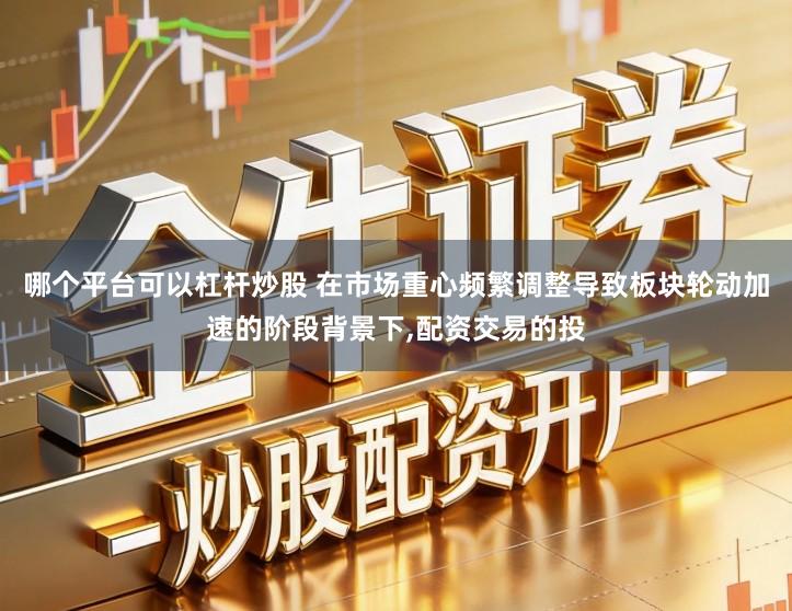 哪个平台可以杠杆炒股 在市场重心频繁调整导致板块轮动加速的阶段背景下,配资交易的投