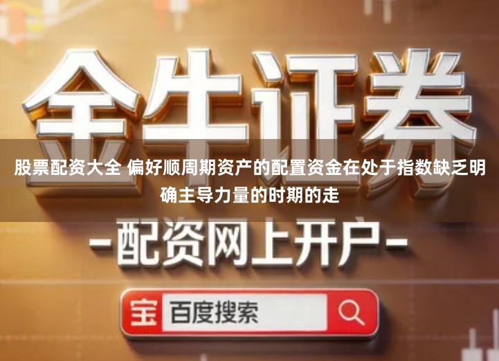 股票配资大全 偏好顺周期资产的配置资金在处于指数缺乏明确主导力量的时期的走