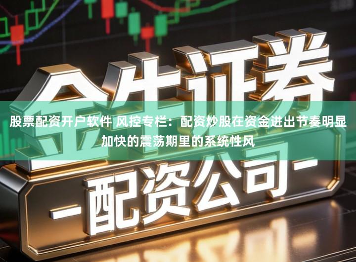 股票配资开户软件 风控专栏：配资炒股在资金进出节奏明显加快的震荡期里的系统性风