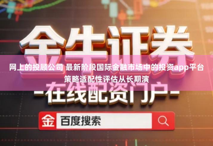网上的投顾公司 最新阶段国际金融市场中的投资app平台策略适配性评估从长期演