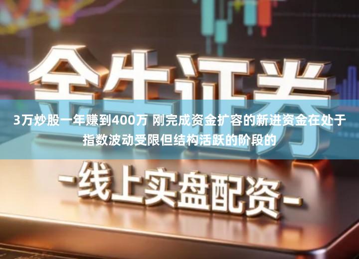 3万炒股一年赚到400万 刚完成资金扩容的新进资金在处于指数波动受限但结构活跃的阶段的