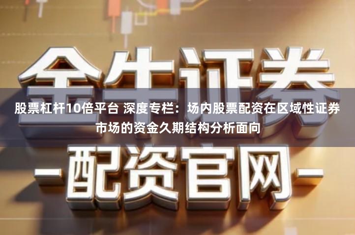 股票杠杆10倍平台 深度专栏：场内股票配资在区域性证券市场的资金久期结构分析面向