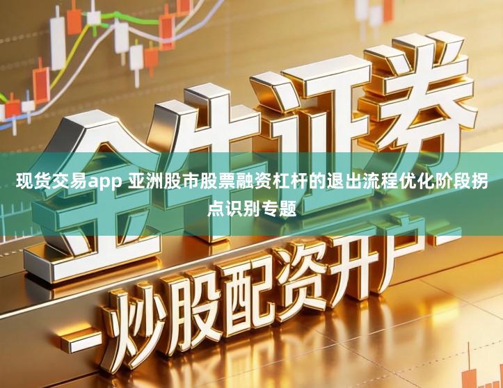 现货交易app 亚洲股市股票融资杠杆的退出流程优化阶段拐点识别专题