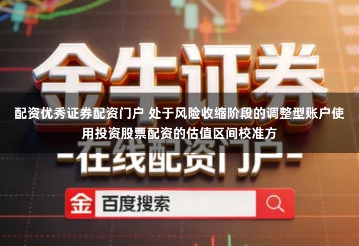 配资优秀证券配资门户 处于风险收缩阶段的调整型账户使用投资股票配资的估值区间校准方