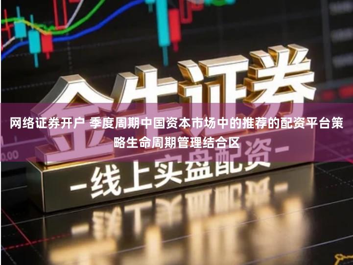 网络证券开户 季度周期中国资本市场中的推荐的配资平台策略生命周期管理结合区