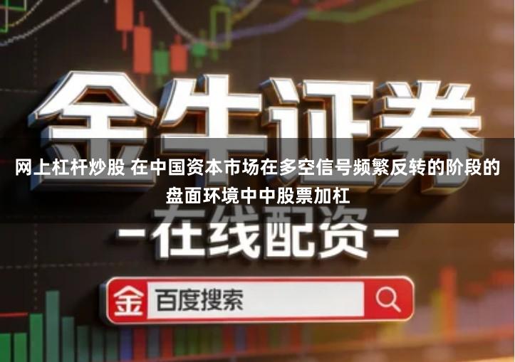 网上杠杆炒股 在中国资本市场在多空信号频繁反转的阶段的盘面环境中中股票加杠