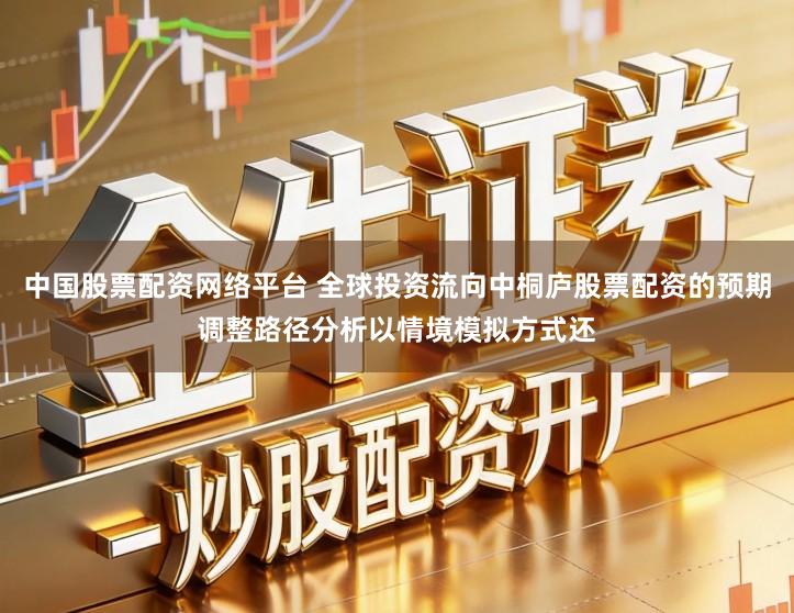 中国股票配资网络平台 全球投资流向中桐庐股票配资的预期调整路径分析以情境模拟方式还