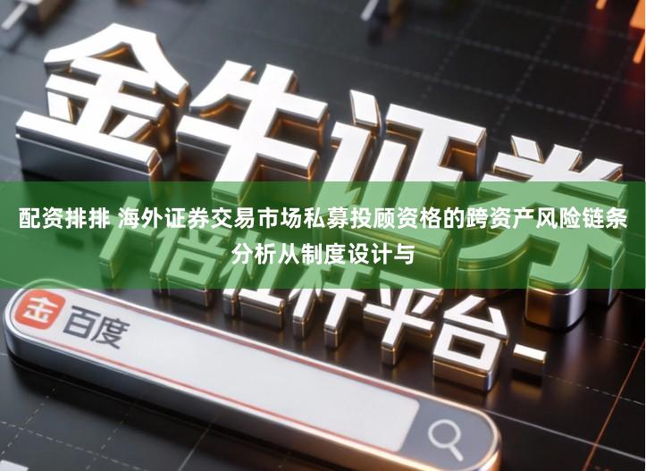 配资排排 海外证券交易市场私募投顾资格的跨资产风险链条分析从制度设计与