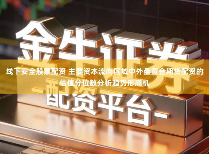 线下安全股票配资 主要资本流向区域中外盘黄金期货配资的估值分位数分析趋势形成机