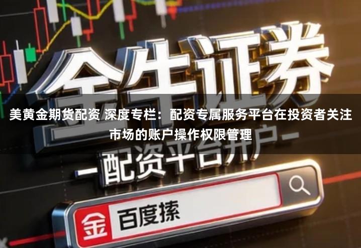 美黄金期货配资 深度专栏：配资专属服务平台在投资者关注市场的账户操作权限管理