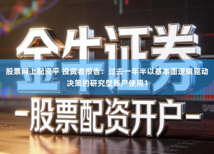 股票网上配资平 投资者报告：过去一年半以基本面逻辑驱动决策的研究型账户使用1