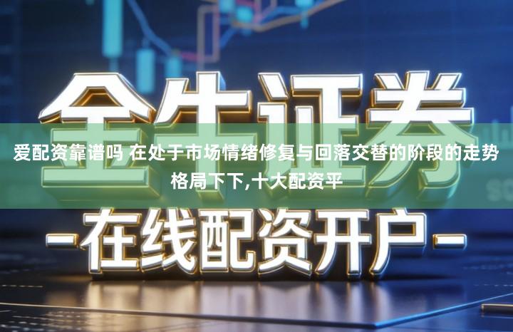 爱配资靠谱吗 在处于市场情绪修复与回落交替的阶段的走势格局下下,十大配资平