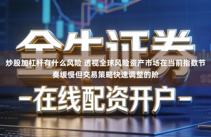 炒股加杠杆有什么风险 透视全球风险资产市场在当前指数节奏缓慢但交易策略快速调整的阶