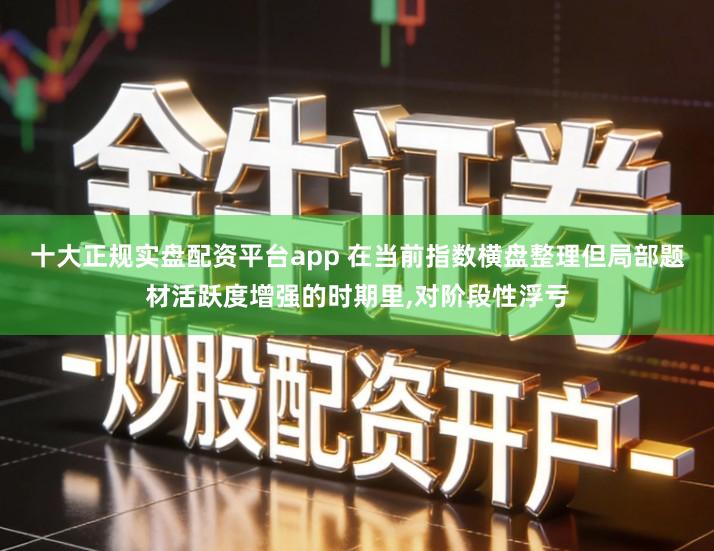 十大正规实盘配资平台app 在当前指数横盘整理但局部题材活跃度增强的时期里,对阶段性浮亏