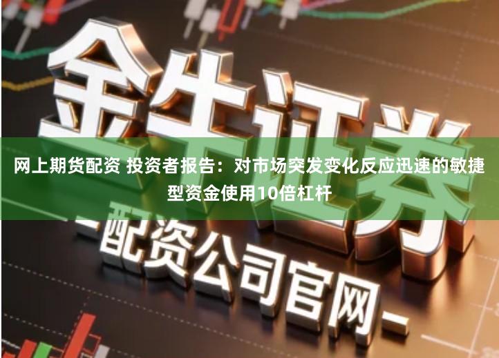 网上期货配资 投资者报告:对市场突发变化反应迅速的敏捷型资金使用10倍杠杆