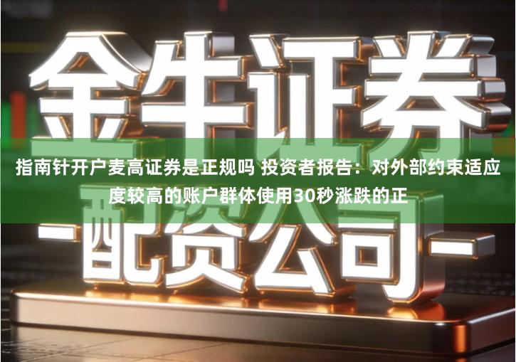 指南针开户麦高证券是正规吗 投资者报告：对外部约束适应度较高的账户群体使用30秒涨跌的正
