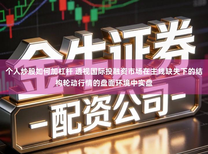 个人炒股如何加杠杆 透视国际投融资市场在主线缺失下的结构轮动行情的盘面环境中实盘