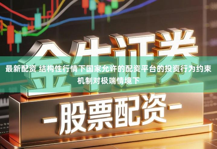 最新配资 结构性行情下国家允许的配资平台的投资行为约束机制对极端情境下