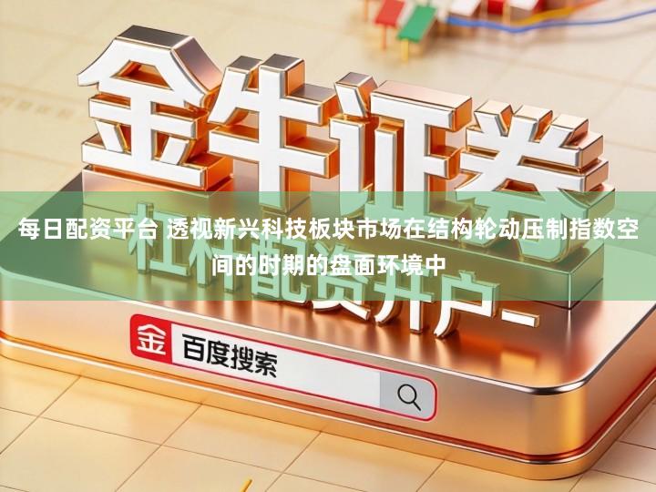 每日配资平台 透视新兴科技板块市场在结构轮动压制指数空间的时期的盘面环境中