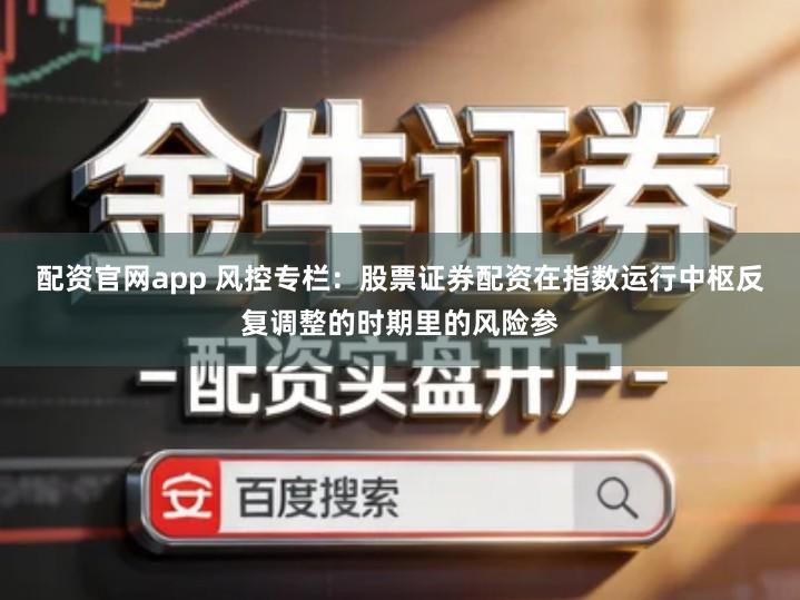 配资官网app 风控专栏：股票证券配资在指数运行中枢反复调整的时期里的风险参