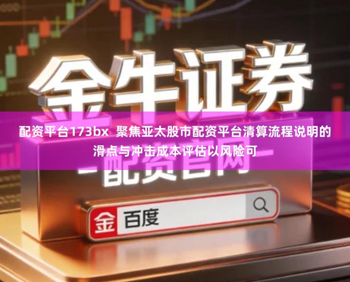 配资平台173bx  聚焦亚太股市配资平台清算流程说明的滑点与冲击成本评估以风险可