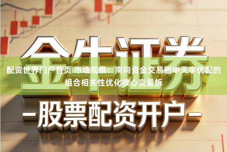 配资世界门户首页 市场观察：南向资金交易圈中天宇优配的组合相关性优化核心变量拆