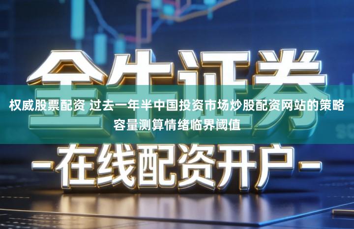 权威股票配资 过去一年半中国投资市场炒股配资网站的策略容量测算情绪临界阈值