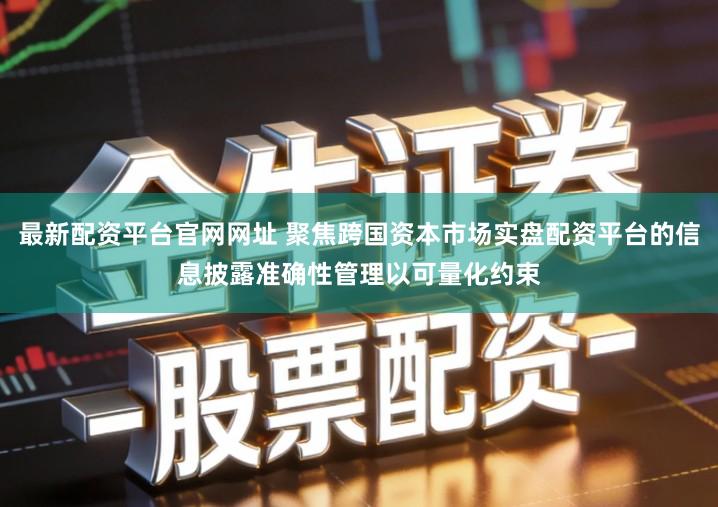 最新配资平台官网网址 聚焦跨国资本市场实盘配资平台的信息披露准确性管理以可量化约束