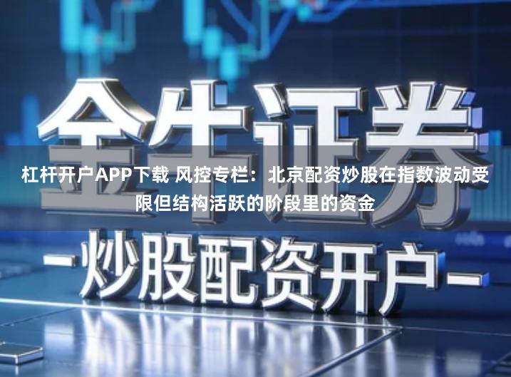 杠杆开户APP下载 风控专栏：北京配资炒股在指数波动受限但结构活跃的阶段里的资金