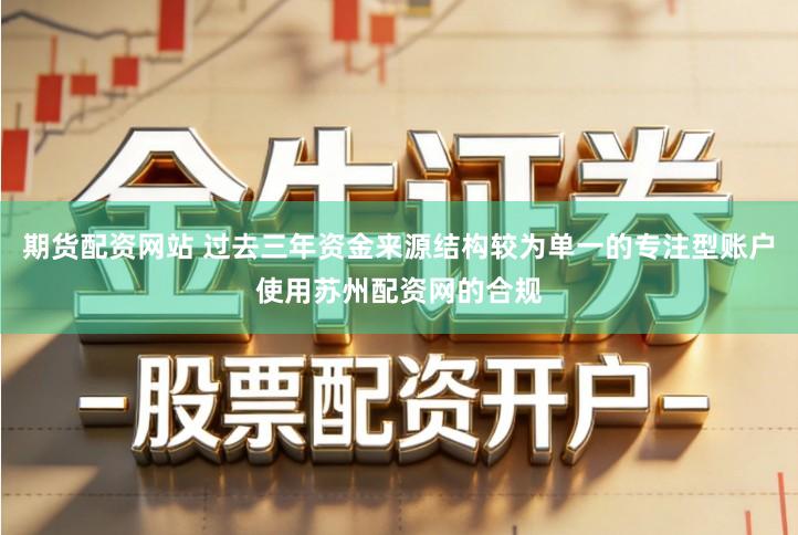 期货配资网站 过去三年资金来源结构较为单一的专注型账户使用苏州配资网的合规