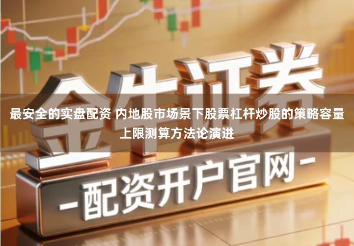 最安全的实盘配资 内地股市场景下股票杠杆炒股的策略容量上限测算方法论演进