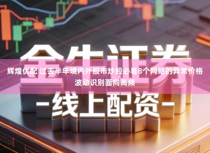 辉煌优配 过去半年境内外股市炒股必看8个网站的异常价格波动识别面向高频