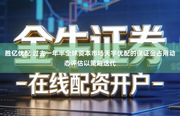 胜亿优配 过去一年半全球资本市场天宇优配的保证金占用动态评估以策略迭代