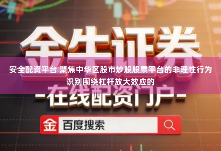 安全配资平台 聚焦中华区股市炒股股票平台的非理性行为识别围绕杠杆放大效应的