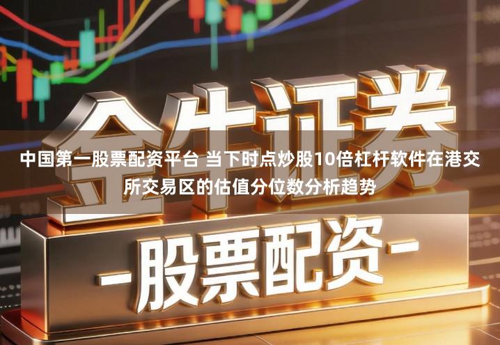 中国第一股票配资平台 当下时点炒股10倍杠杆软件在港交所交易区的估值分位数分析趋势