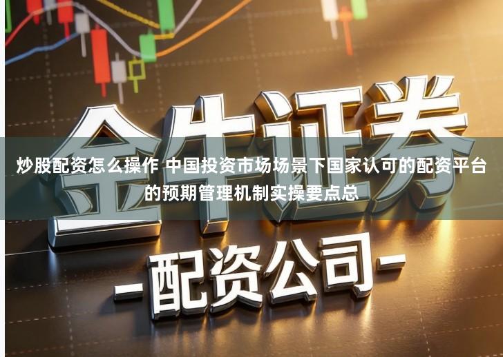 炒股配资怎么操作 中国投资市场场景下国家认可的配资平台的预期管理机制实操要点总