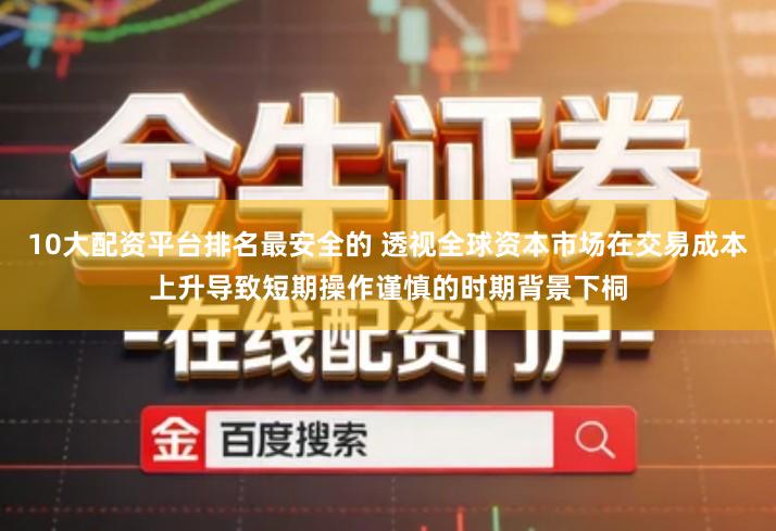 10大配资平台排名最安全的 透视全球资本市场在交易成本上升导致短期操作谨慎的时期背景下桐