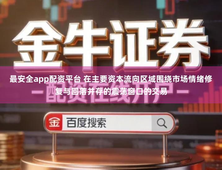 最安全app配资平台 在主要资本流向区域围绕市场情绪修复与回落并存的震荡窗口的交易