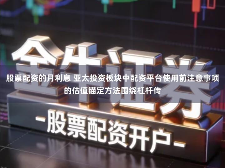 股票配资的月利息 亚太投资板块中配资平台使用前注意事项的估值锚定方法围绕杠杆传